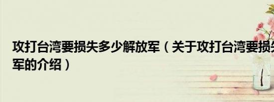攻打台湾要损失多少解放军（关于攻打台湾要损失多少解放军的介绍）