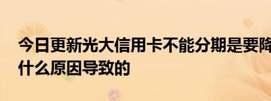 今日更新光大信用卡不能分期是要降额吗 是什么原因导致的