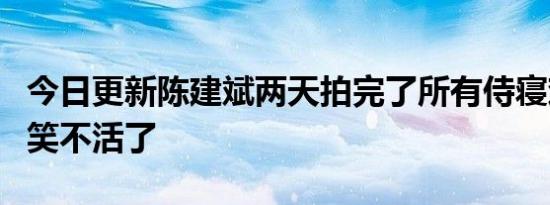 今日更新陈建斌两天拍完了所有侍寝戏 网友：笑不活了