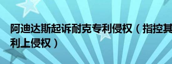 阿迪达斯起诉耐克专利侵权（指控其在9项专利上侵权）