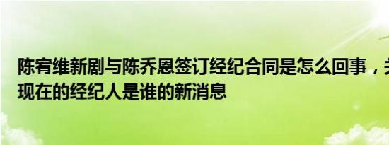 陈宥维新剧与陈乔恩签订经纪合同是怎么回事，关于陈乔恩现在的经纪人是谁的新消息