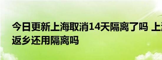今日更新上海取消14天隔离了吗 上海6月份返乡还用隔离吗