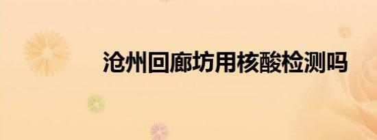 沧州回廊坊用核酸检测吗