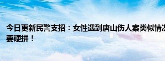 今日更新民警支招：女性遇到唐山伤人案类似情况怎么办 不要硬拼！