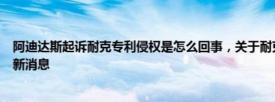 阿迪达斯起诉耐克专利侵权是怎么回事，关于耐克侵权案的新消息