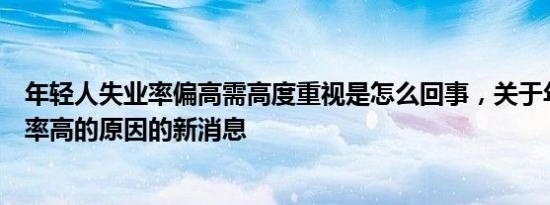 年轻人失业率偏高需高度重视是怎么回事，关于年轻人失业率高的原因的新消息