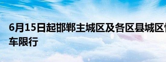 6月15日起邯郸主城区及各区县城区恢复机动车限行