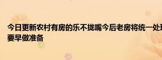今日更新农村有房的乐不拢嘴今后老房将统一处理城市子女要早做准备