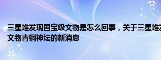 三星堆发现国宝级文物是怎么回事，关于三星堆发现国宝级文物青铜神坛的新消息