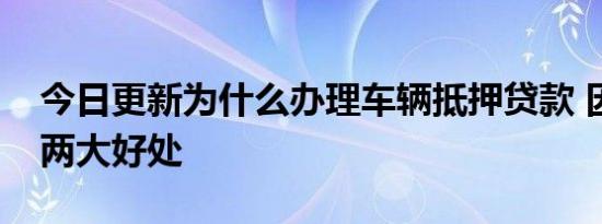 今日更新为什么办理车辆抵押贷款 因为有这两大好处