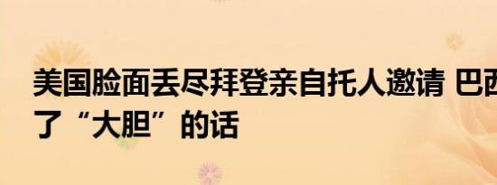 美国脸面丢尽拜登亲自托人邀请 巴西总统说了“大胆”的话
