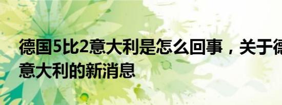德国5比2意大利是怎么回事，关于德国4比1意大利的新消息
