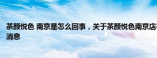茶颜悦色 南京是怎么回事，关于茶颜悦色南京店在哪儿的新消息