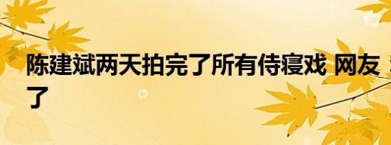 陈建斌两天拍完了所有侍寝戏 网友：笑不活了