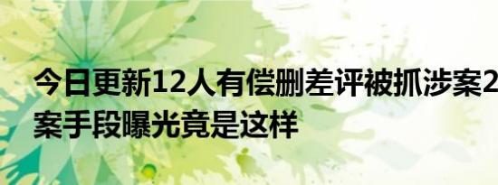 今日更新12人有偿删差评被抓涉案200万 作案手段曝光竟是这样