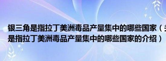 银三角是指拉丁美洲毒品产量集中的哪些国家（关于银三角是指拉丁美洲毒品产量集中的哪些国家的介绍）