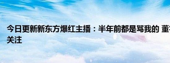 今日更新新东方爆红主播：半年前都是骂我的 董宇辉学历引关注