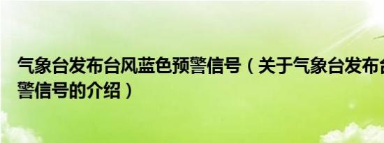 气象台发布台风蓝色预警信号（关于气象台发布台风蓝色预警信号的介绍）
