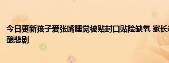 今日更新孩子爱张嘴睡觉被贴封口贴险缺氧 家长粗心大意险酿悲剧