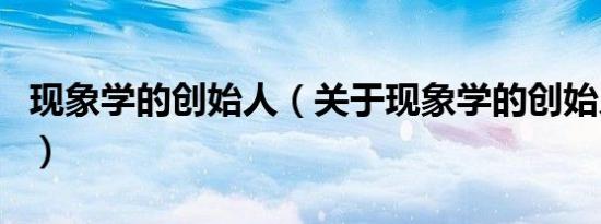 现象学的创始人（关于现象学的创始人的介绍）