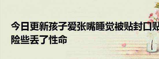 今日更新孩子爱张嘴睡觉被贴封口贴险缺氧 险些丢了性命