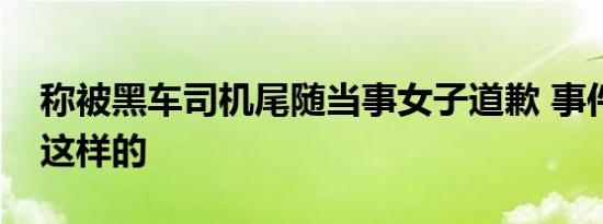 称被黑车司机尾随当事女子道歉 事件真相是这样的