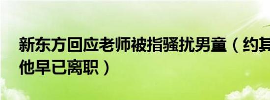 新东方回应老师被指骚扰男童（约其外出”:他早已离职）