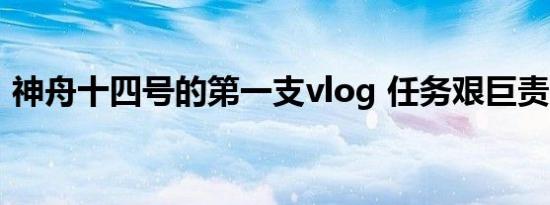 神舟十四号的第一支vlog 任务艰巨责任重大