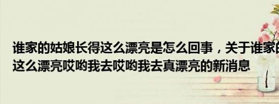 谁家的姑娘长得这么漂亮是怎么回事，关于谁家的姑娘长得这么漂亮哎哟我去哎哟我去真漂亮的新消息