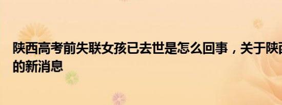 陕西高考前失联女孩已去世是怎么回事，关于陕西失踪女孩的新消息