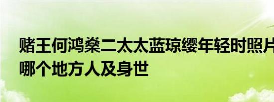 赌王何鸿燊二太太蓝琼缨年轻时照片 是梅州哪个地方人及身世