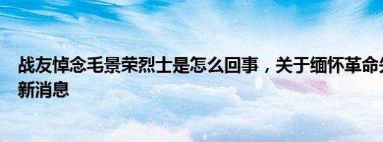 战友悼念毛景荣烈士是怎么回事，关于缅怀革命先烈默哀的新消息