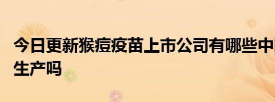 今日更新猴痘疫苗上市公司有哪些中国有公司生产吗
