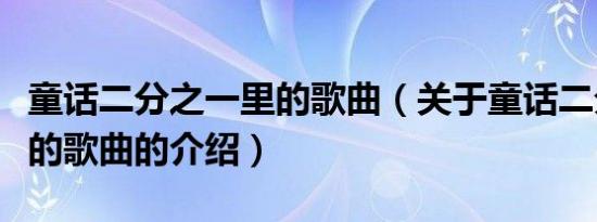 童话二分之一里的歌曲（关于童话二分之一里的歌曲的介绍）