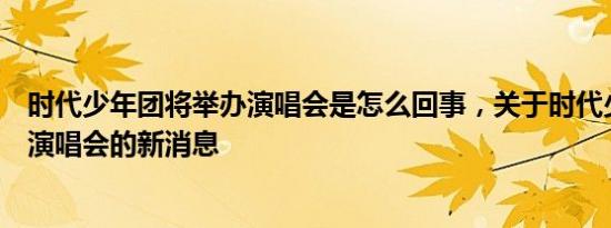 时代少年团将举办演唱会是怎么回事，关于时代少年团今年演唱会的新消息