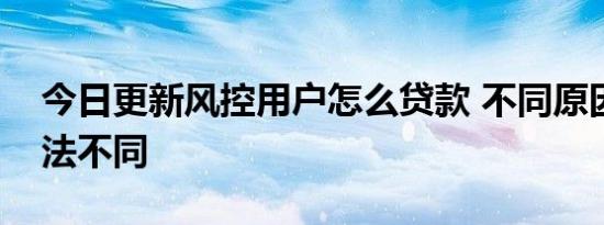 今日更新风控用户怎么贷款 不同原因解决方法不同
