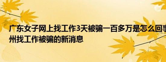 广东女子网上找工作3天被骗一百多万是怎么回事，关于广州找工作被骗的新消息