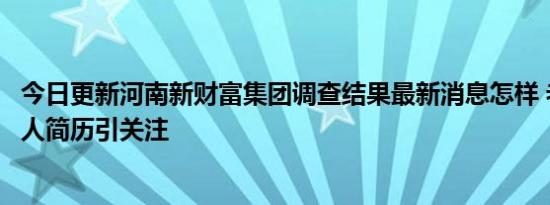 今日更新河南新财富集团调查结果最新消息怎样 老板吕弈个人简历引关注
