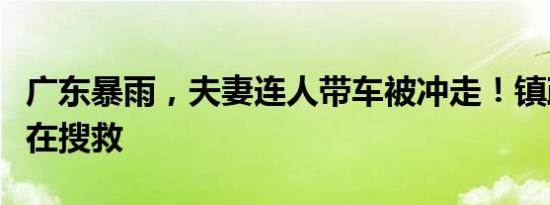 广东暴雨，夫妻连人带车被冲走！镇政府：正在搜救