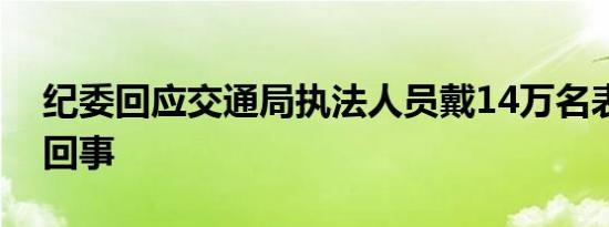 纪委回应交通局执法人员戴14万名表是怎么回事