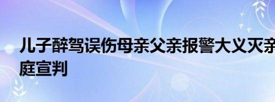 儿子醉驾误伤母亲父亲报警大义灭亲 法官当庭宣判
