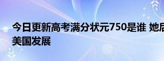 今日更新高考满分状元750是谁 她后来去了美国发展