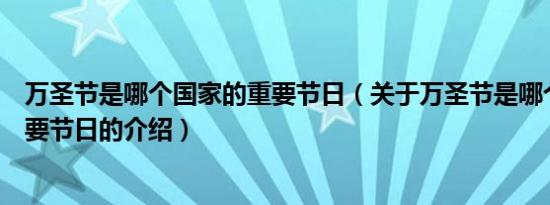 万圣节是哪个国家的重要节日（关于万圣节是哪个国家的重要节日的介绍）