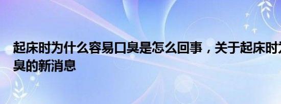 起床时为什么容易口臭是怎么回事，关于起床时为什么会口臭的新消息