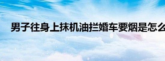 男子往身上抹机油拦婚车要烟是怎么回事
