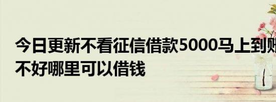 今日更新不看征信借款5000马上到账的 征信不好哪里可以借钱