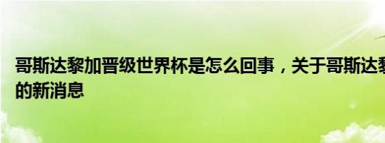 哥斯达黎加晋级世界杯是怎么回事，关于哥斯达黎加 世界杯的新消息