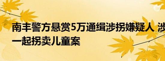 南丰警方悬赏5万通缉涉拐嫌疑人 涉12年前一起拐卖儿童案