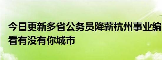 今日更新多省公务员降薪杭州事业编降4成 快看有没有你城市