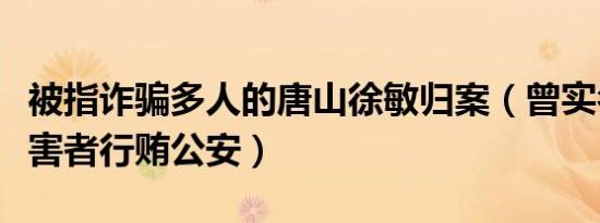 被指诈骗多人的唐山徐敏归案（曾实名举报受害者行贿公安）